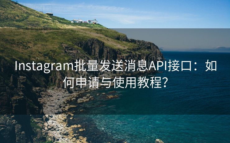 Instagram批量发送消息API接口：如何申请与使用教程？