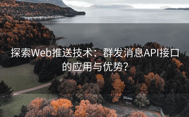 探索Web推送技术：群发消息API接口的应用与优势？