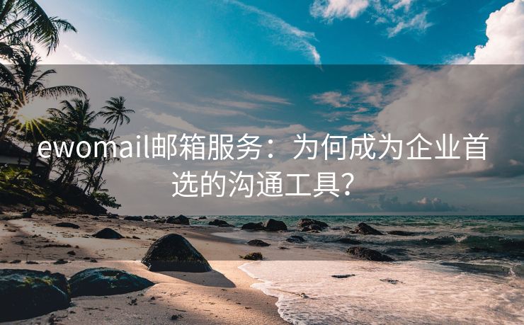 ewomail邮箱服务：为何成为企业首选的沟通工具？