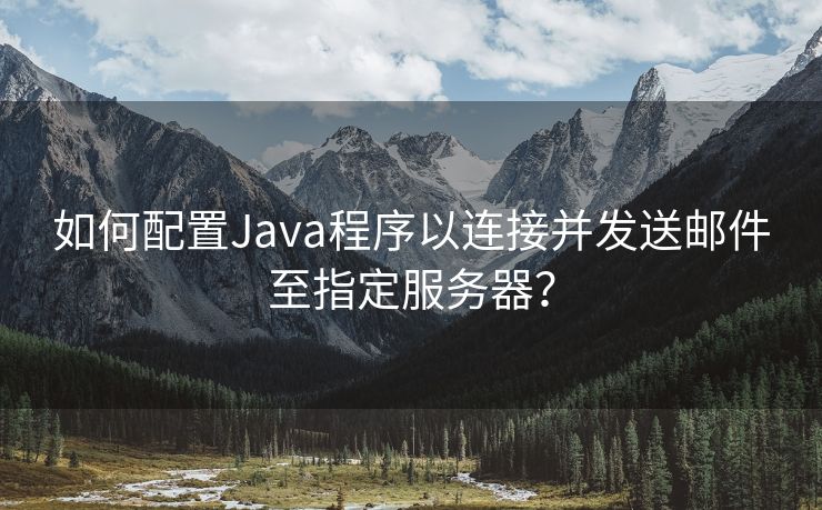 如何配置Java程序以连接并发送邮件至指定服务器？