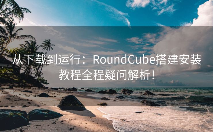 从下载到运行：RoundCube搭建安装教程全程疑问解析！