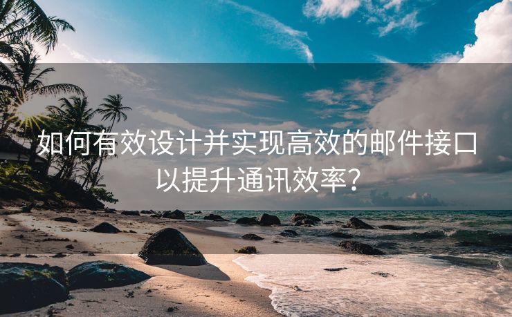 如何有效设计并实现高效的邮件接口以提升通讯效率？