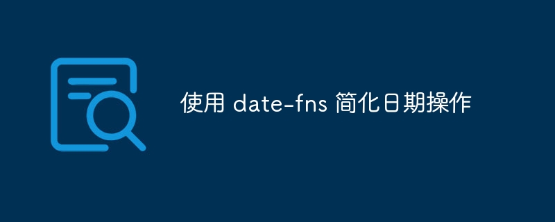 使用 date-fns 简化日期操作