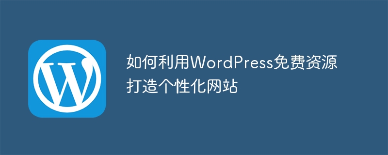 如何利用WordPress免费资源打造个性化网站