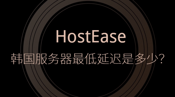 HostEase韩国服务器最低延迟是多少？