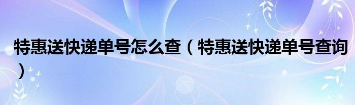 特惠送快递单号查询物流（快递物流单号查询方法）