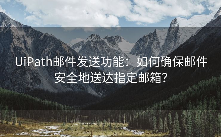 UiPath邮件发送功能：如何确保邮件安全地送达指定邮箱？