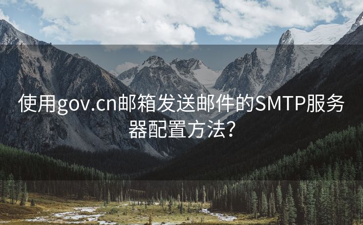 使用gov.cn邮箱发送邮件的SMTP服务器配置方法？