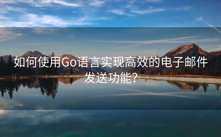 如何使用Go语言实现高效的电子邮件发送功能？