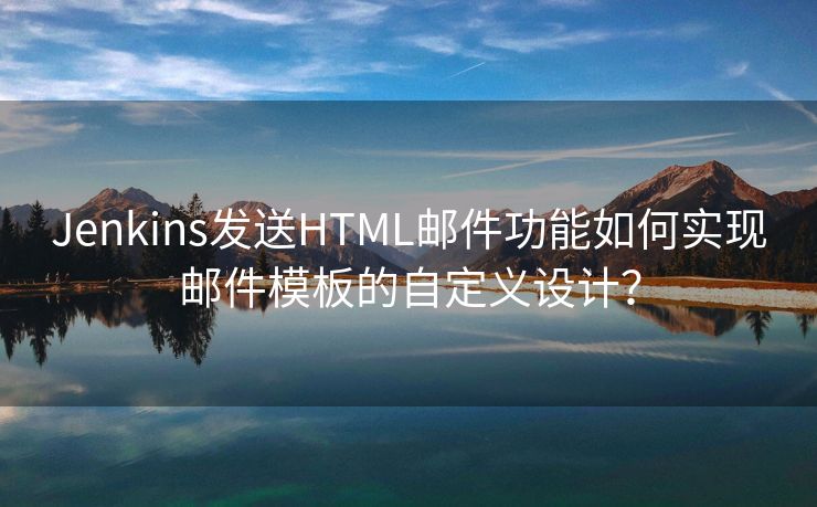 Jenkins发送HTML邮件功能如何实现邮件模板的自定义设计？